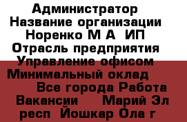 Администратор › Название организации ­ Норенко М А, ИП › Отрасль предприятия ­ Управление офисом › Минимальный оклад ­ 15 000 - Все города Работа » Вакансии   . Марий Эл респ.,Йошкар-Ола г.